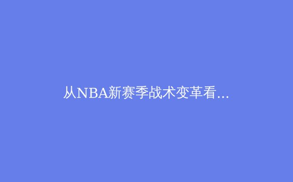 从NBA新赛季战术变革看现代篮球的进化轨迹 - 2