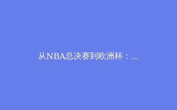 从NBA总决赛到欧洲杯：现代体育竞技背后的科技革命与战术进化 - 2