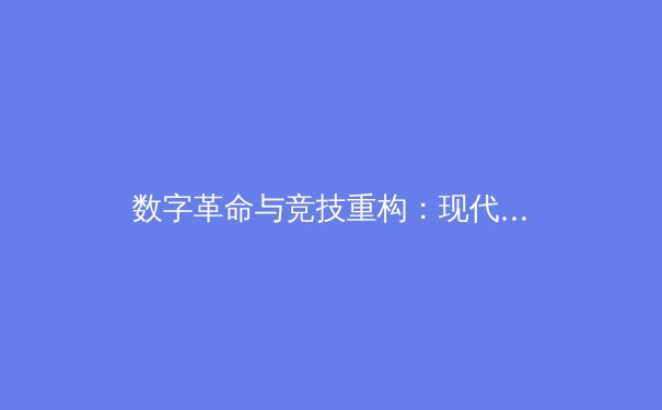 数字革命与竞技重构：现代体育产业的变革与未来挑战 - 3